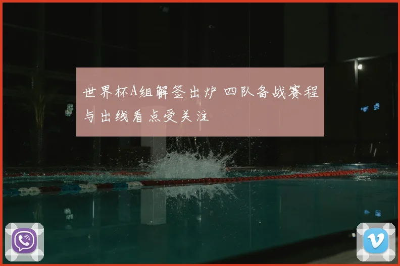世界杯A组解签出炉 四队备战赛程与出线看点受关注
