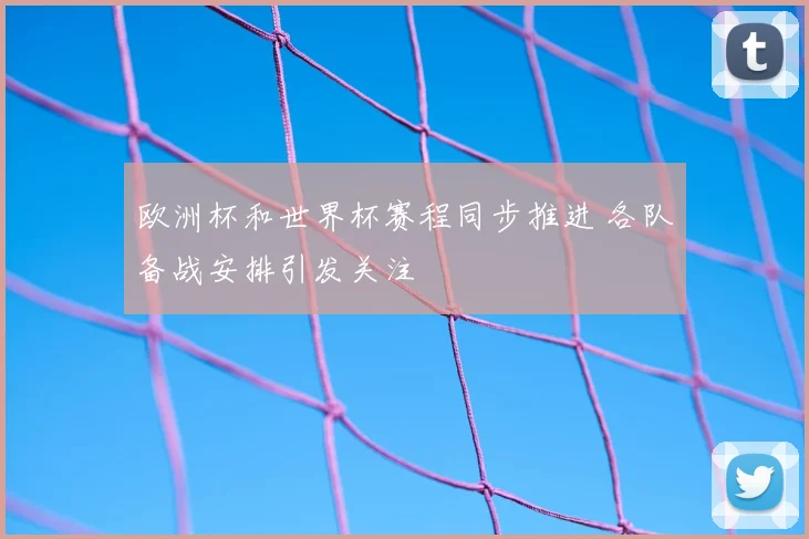 欧洲杯和世界杯赛程同步推进 各队备战安排引发关注