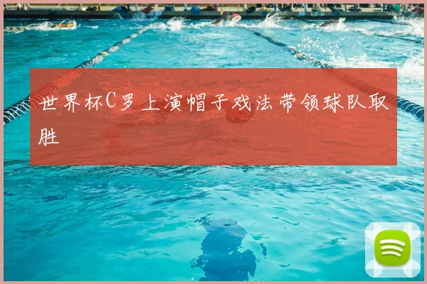 世界杯C罗上演帽子戏法带领球队取胜