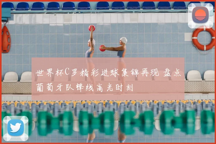 世界杯C罗精彩进球集锦再现 盘点葡萄牙队锋线高光时刻