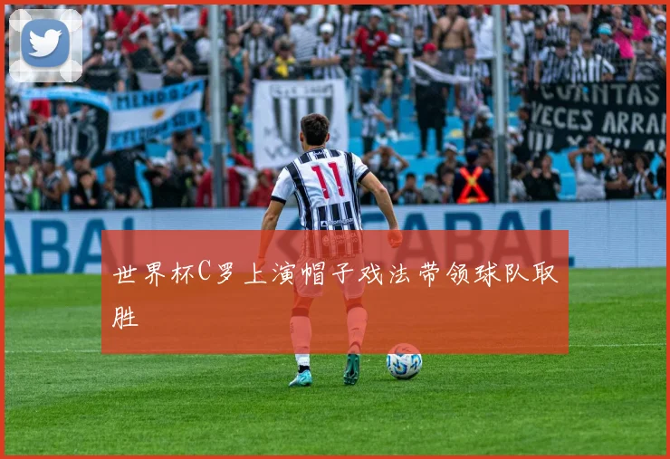 世界杯C罗上演帽子戏法带领球队取胜