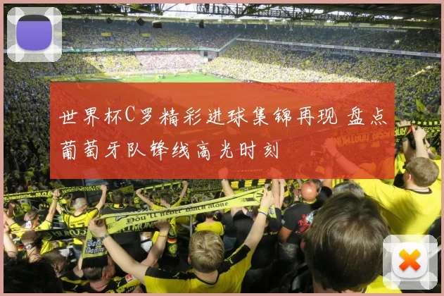 世界杯C罗精彩进球集锦再现 盘点葡萄牙队锋线高光时刻