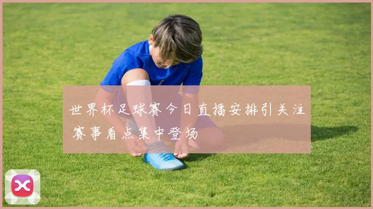 世界杯足球赛今日直播安排引关注 赛事看点集中登场