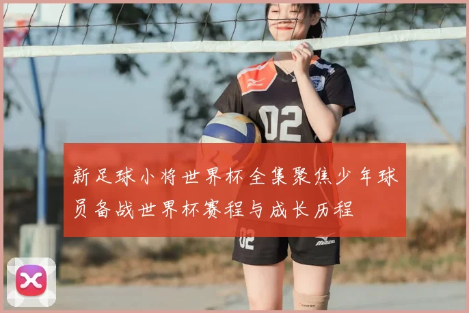 新足球小将世界杯全集聚焦少年球员备战世界杯赛程与成长历程