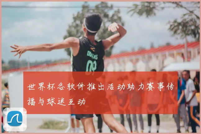 世界杯各软件推出活动助力赛事传播与球迷互动