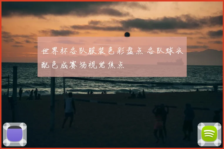 世界杯各队服装色彩盘点 各队球衣配色成赛场视觉焦点