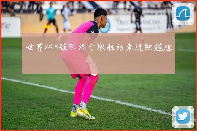 世界杯8强队终于取胜结束连败尴尬
