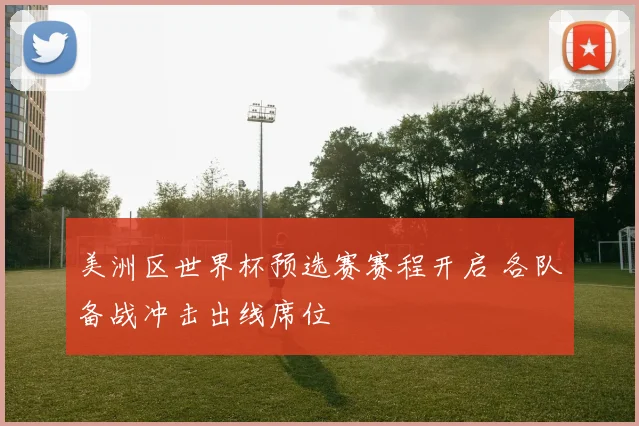 美洲区世界杯预选赛赛程开启 各队备战冲击出线席位