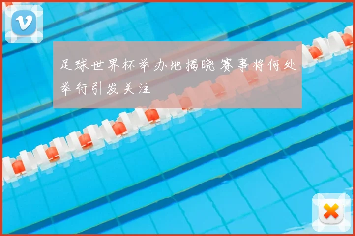 足球世界杯举办地揭晓 赛事将何处举行引发关注