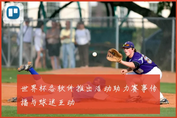 世界杯各软件推出活动助力赛事传播与球迷互动