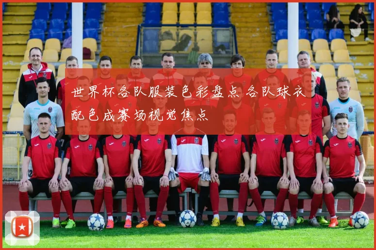 世界杯各队服装色彩盘点 各队球衣配色成赛场视觉焦点