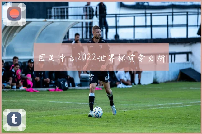 国足冲击2022世界杯前景分析