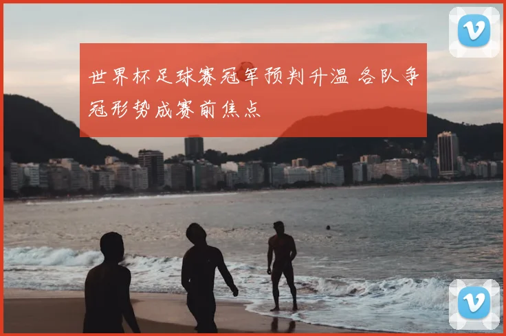 世界杯足球赛冠军预判升温 各队争冠形势成赛前焦点