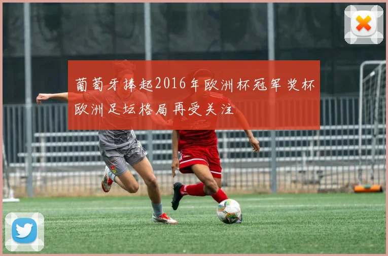 葡萄牙捧起2016年欧洲杯冠军奖杯欧洲足坛格局再受关注