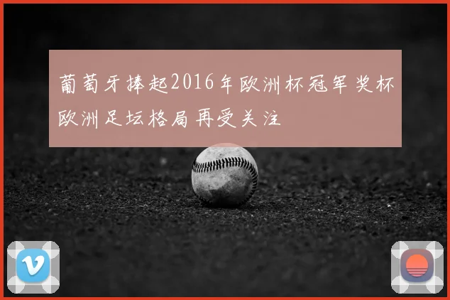 葡萄牙捧起2016年欧洲杯冠军奖杯欧洲足坛格局再受关注