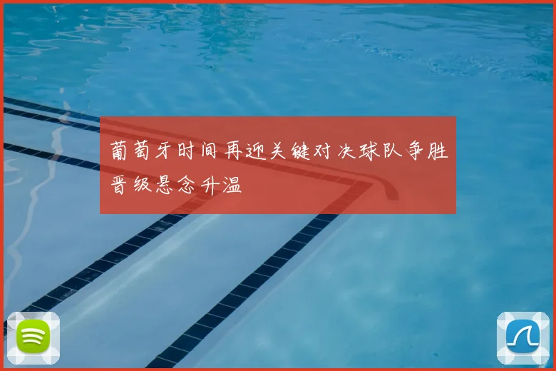 葡萄牙时间再迎关键对决球队争胜晋级悬念升温