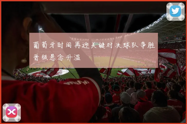葡萄牙时间再迎关键对决球队争胜晋级悬念升温